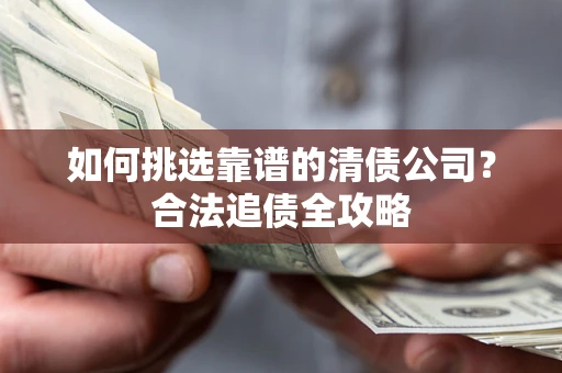 济南如何挑选靠谱的清债公司?合法追债全攻略 济南如何挑选靠谱的清债公司?合法追债全攻略