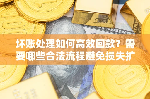济南坏账处理如何高效回款？需要哪些合法流程避免损失扩大？