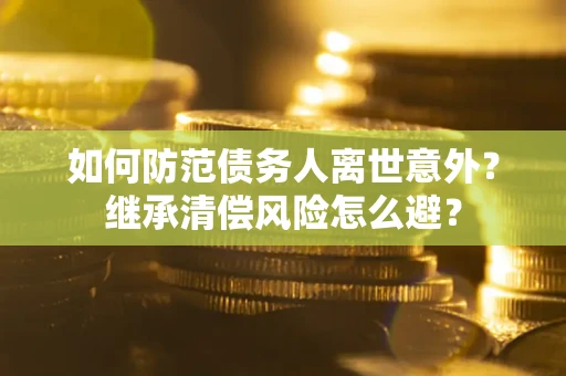 济南如何防范债务人离世意外？继承清偿风险怎么避？
