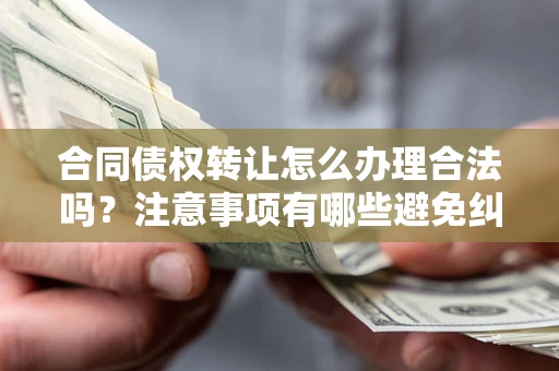 济南合同债权转让怎么办理合法吗？注意事项有哪些避免纠纷？