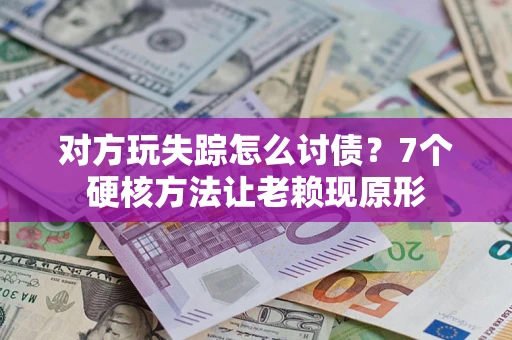 济南对方玩失踪怎么讨债？7个硬核方法让老赖现原形
