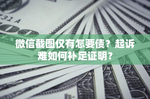 济南微信截图仅有怎要债？起诉难如何补足证明？