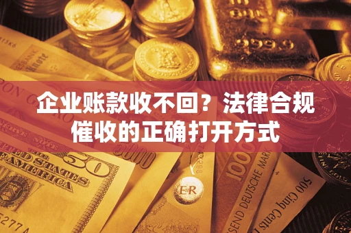 济南企业账款收不回？法律合规催收的正确打开方式