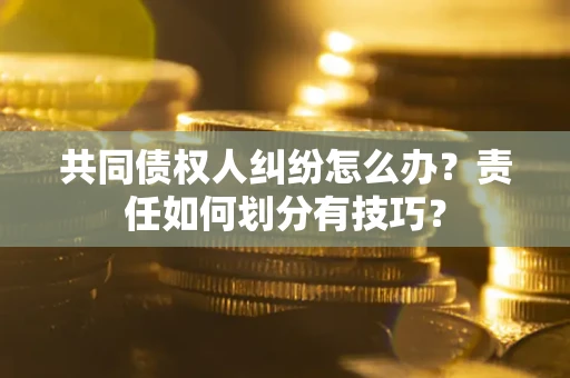 济南共同债权人纠纷怎么办？责任如何划分有技巧？