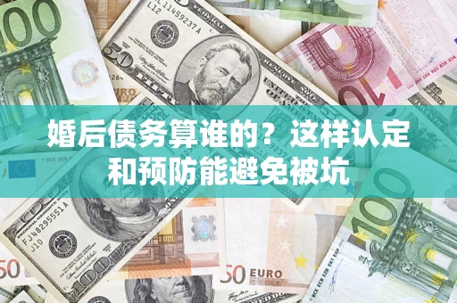 济南婚后债务算谁的？这样认定和预防能避免被坑