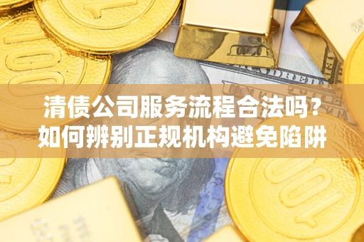 济南清债公司服务流程合法吗？如何辨别正规机构避免陷阱？