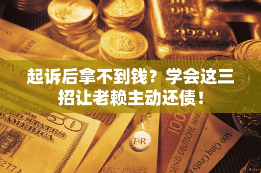 济南起诉后拿不到钱？学会这三招让老赖主动还债！