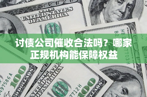 济南讨债公司催收合法吗？哪家正规机构能保障权益