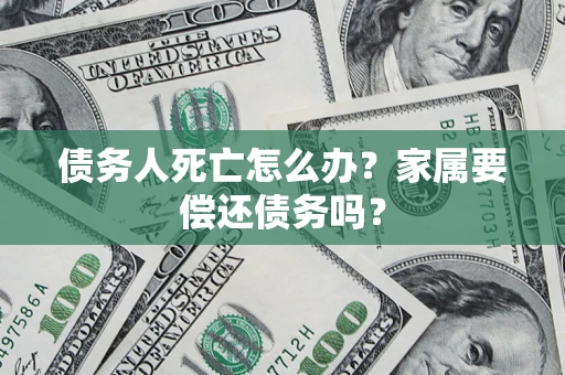 济南债务人死亡怎么办？家属要偿还债务吗？