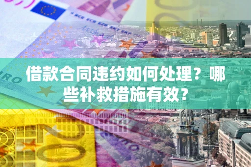 济南借款合同违约如何处理？哪些补救措施有效？