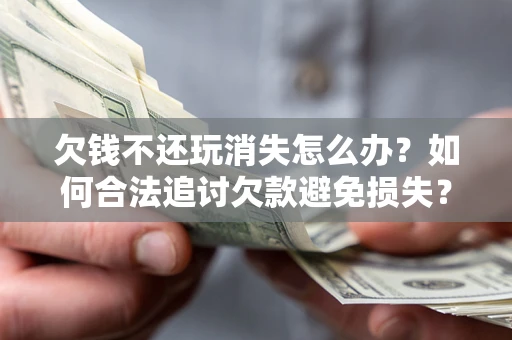济南欠钱不还玩消失怎么办?如何合法追讨欠款避免损失? 济南欠钱不还玩消失怎么办?如何合法追讨欠款避免损失?