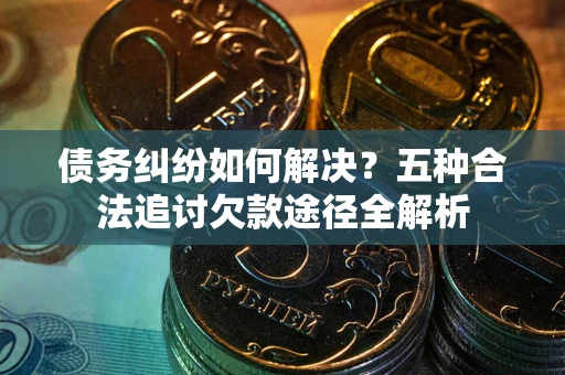 济南债务纠纷如何解决？五种合法追讨欠款途径全解析
