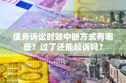 济南债务诉讼时效中断方式有哪些？过了还能起诉吗？