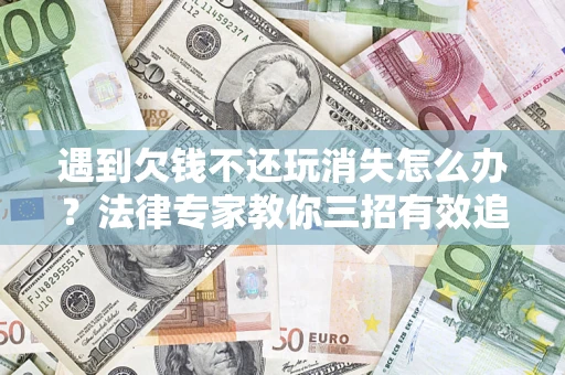 济南遇到欠钱不还玩消失怎么办？法律专家教你三招有效追债！
