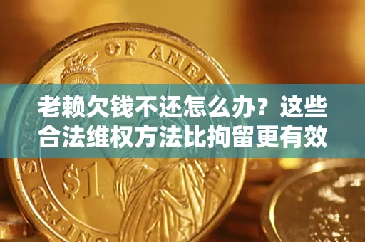 济南老赖欠钱不还怎么办？这些合法维权方法比拘留更有效