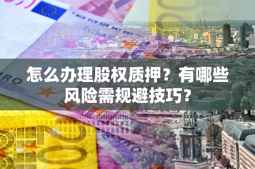 济南怎么办理股权质押？有哪些风险需规避技巧？