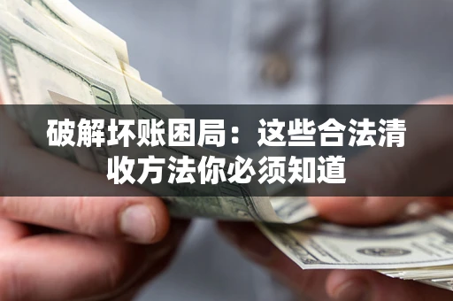 济南破解坏账困局：这些合法清收方法你必须知道