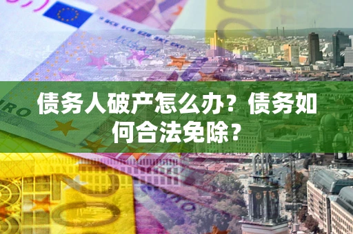 济南债务人破产怎么办？债务如何合法免除？