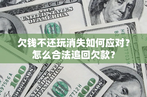 济南欠钱不还玩消失如何应对？怎么合法追回欠款？