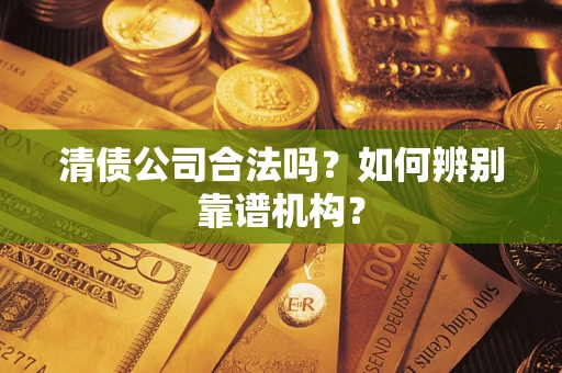 济南清债公司合法吗？如何辨别靠谱机构？