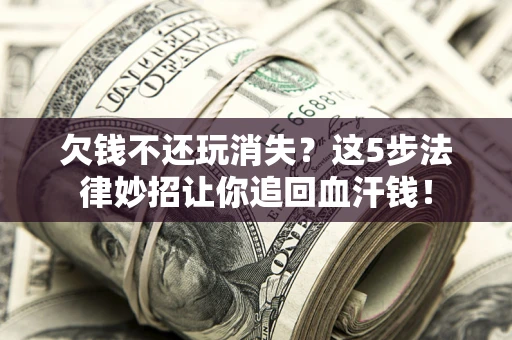 济南欠钱不还玩消失？这5步法律妙招让你追回血汗钱！