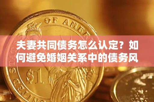 济南夫妻共同债务怎么认定？如何避免婚姻关系中的债务风险？