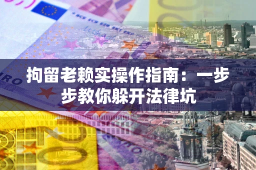 济南拘留老赖实操作指南：一步步教你躲开法律坑
