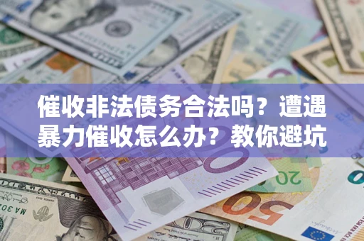 济南催收非法债务合法吗？遭遇暴力催收怎么办？教你避坑指南！