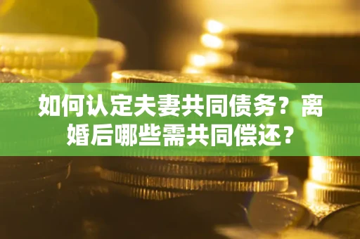 济南如何认定夫妻共同债务？离婚后哪些需共同偿还？