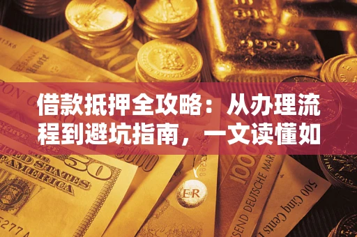 济南借款抵押全攻略：从办理流程到避坑指南，一文读懂如何安全融资