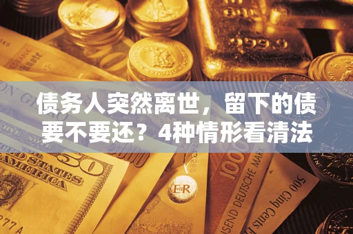 济南债务人突然离世，留下的债要不要还？4种情形看清法律判决