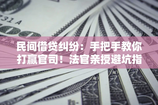 济南民间借贷纠纷：手把手教你打赢官司！法官亲授避坑指南