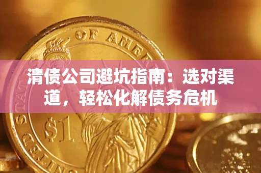 济南清债公司避坑指南：选对渠道，轻松化解债务危机