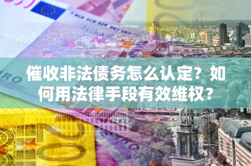 济南催收非法债务怎么认定？如何用法律手段有效维权？