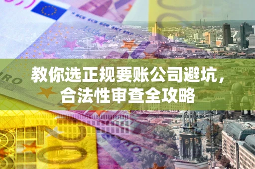 济南教你选正规要账公司避坑，合法性审查全攻略