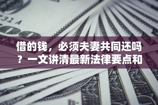 济南借的钱，必须夫妻共同还吗？一文讲清最新法律要点和避坑指南