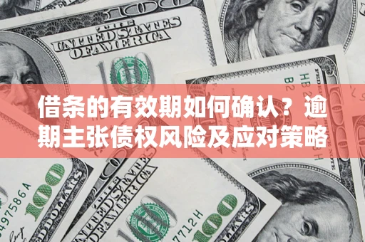 济南借条的有效期如何确认？逾期主张债权风险及应对策略？