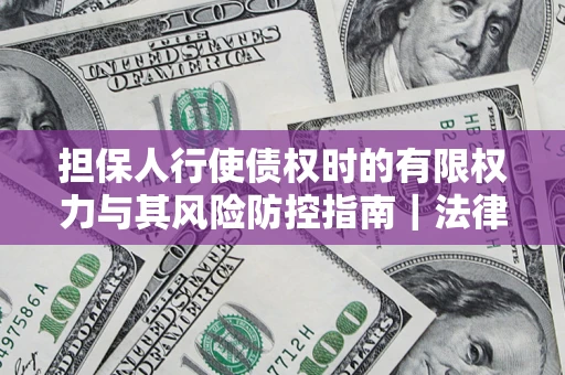 济南担保人行使债权时的有限权力与其风险防控指南｜法律实务解析