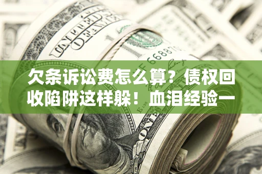 济南欠条诉讼费怎么算？债权回收陷阱这样躲！血泪经验一次讲透