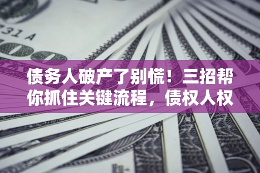济南债务人破产了别慌！三招帮你抓住关键流程，债权人权益不再缩水