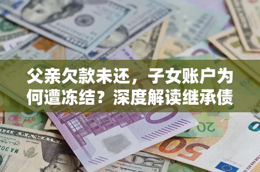 济南父亲欠款未还，子女账户为何遭冻结？深度解读继承债务迷局