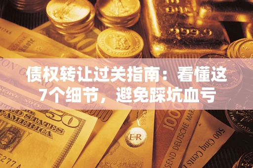 济南债权转让过关指南：看懂这7个细节，避免踩坑血亏
