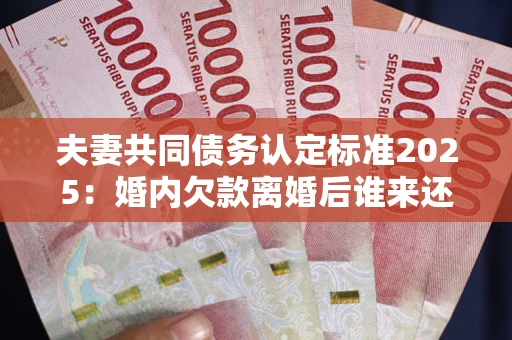 济南夫妻共同债务认定标准2025:婚内欠款离婚后谁来还? 济南夫妻共同债务认定标准2025:婚内欠款离婚后谁来还?