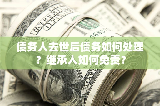 济南债务人去世后债务如何处理？继承人如何免责？