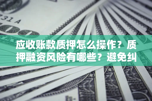 济南应收账款质押怎么操作？质押融资风险有哪些？避免纠纷高效融资技巧