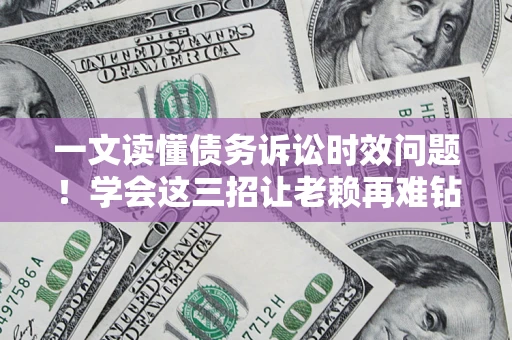 济南一文读懂债务诉讼时效问题！学会这三招让老赖再难钻空子