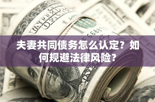 济南夫妻共同债务怎么认定？如何规避法律风险？