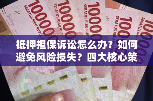 济南抵押担保诉讼怎么办？如何避免风险损失？四大核心策略全解读