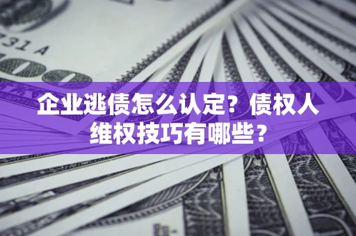济南企业逃债怎么认定？债权人维权技巧有哪些？