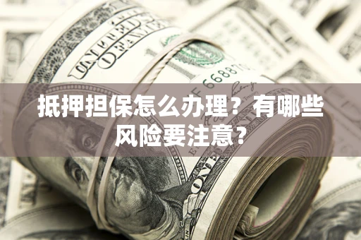济南抵押担保怎么办理？有哪些风险要注意？